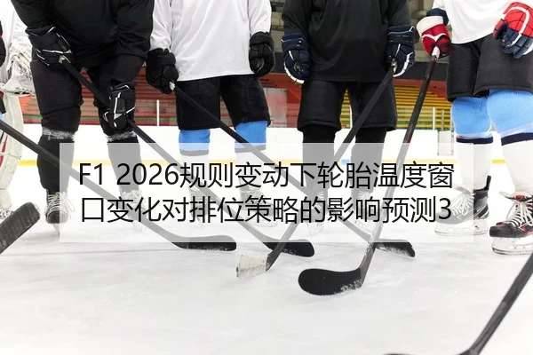 F1 2026规则变动下轮胎温度窗口变化对排位策略的影响预测3