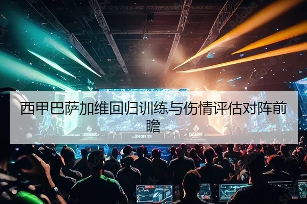 西甲巴萨加维回归训练与伤情评估对阵前瞻